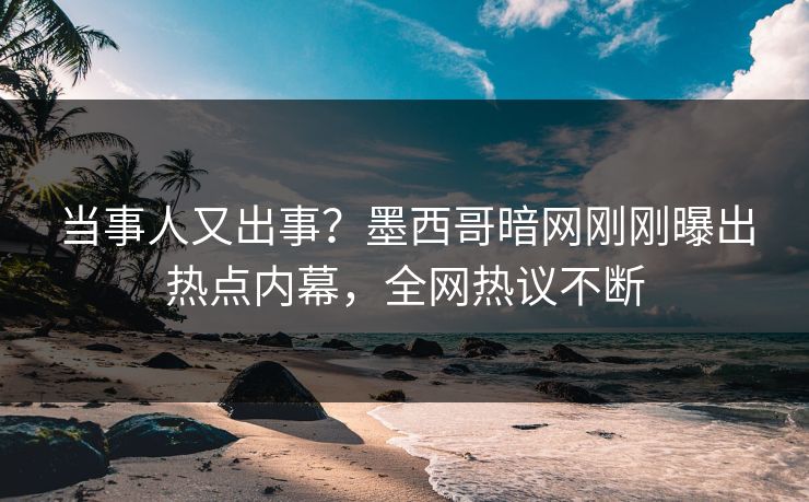 当事人又出事？墨西哥暗网刚刚曝出热点内幕，全网热议不断