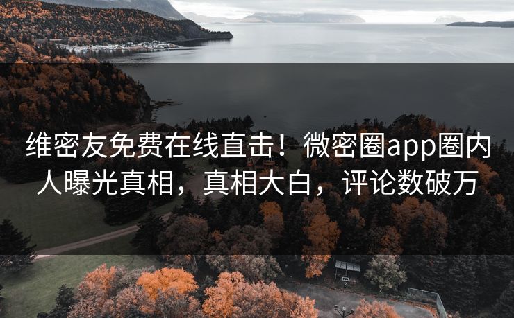 维密友免费在线直击！微密圈app圈内人曝光真相，真相大白，评论数破万