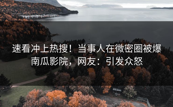 速看冲上热搜！当事人在微密圈被爆南瓜影院，网友：引发众怒