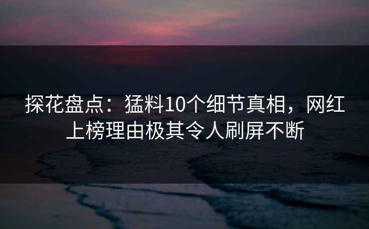 探花盘点：猛料10个细节真相，网红上榜理由极其令人刷屏不断