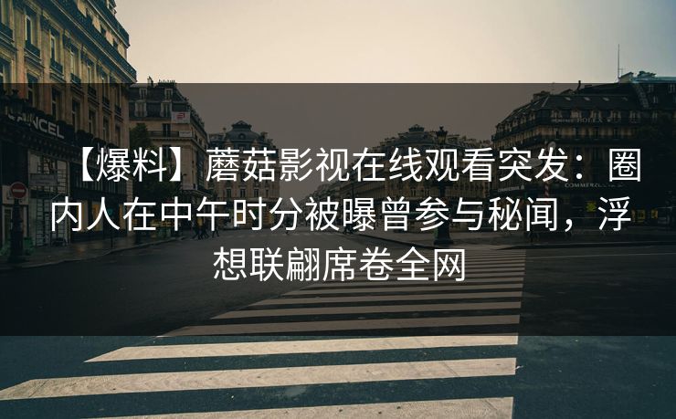 【爆料】蘑菇影视在线观看突发：圈内人在中午时分被曝曾参与秘闻，浮想联翩席卷全网