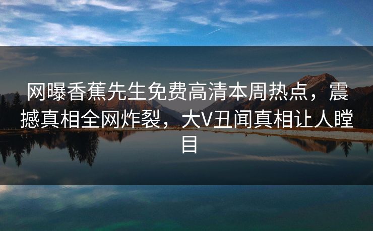 网曝香蕉先生免费高清本周热点，震撼真相全网炸裂，大V丑闻真相让人瞠目