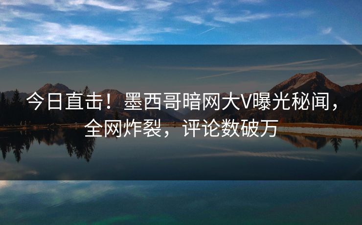 今日直击！墨西哥暗网大V曝光秘闻，全网炸裂，评论数破万