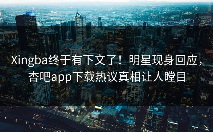 Xingba终于有下文了！明星现身回应，杏吧app下载热议真相让人瞠目