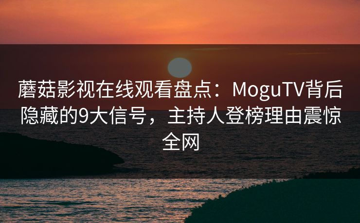 蘑菇影视在线观看盘点：MoguTV背后隐藏的9大信号，主持人登榜理由震惊全网