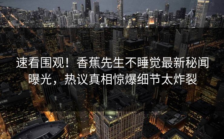 速看围观！香蕉先生不睡觉最新秘闻曝光，热议真相惊爆细节太炸裂