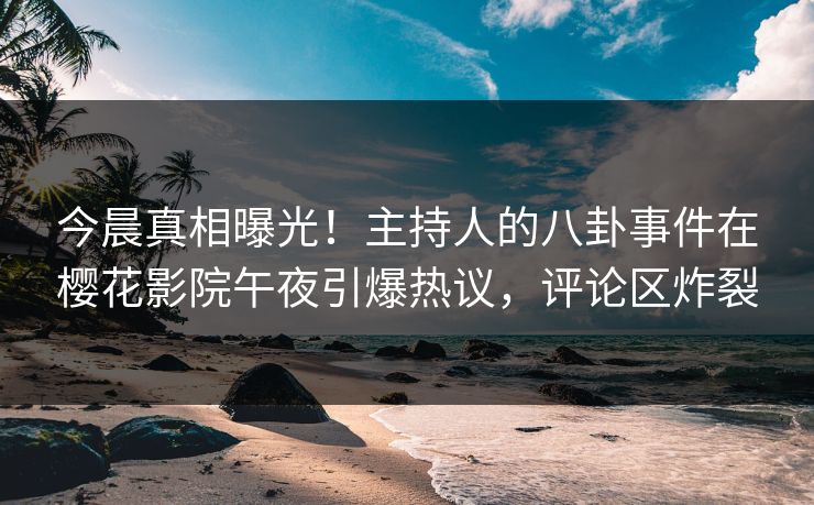 今晨真相曝光！主持人的八卦事件在樱花影院午夜引爆热议，评论区炸裂