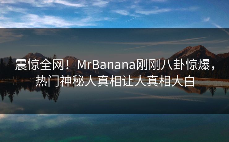震惊全网！MrBanana刚刚八卦惊爆，热门神秘人真相让人真相大白