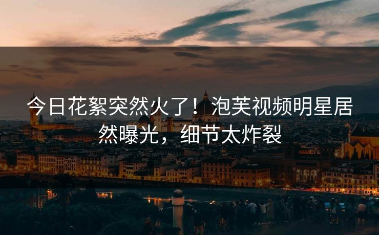 今日花絮突然火了！泡芙视频明星居然曝光，细节太炸裂