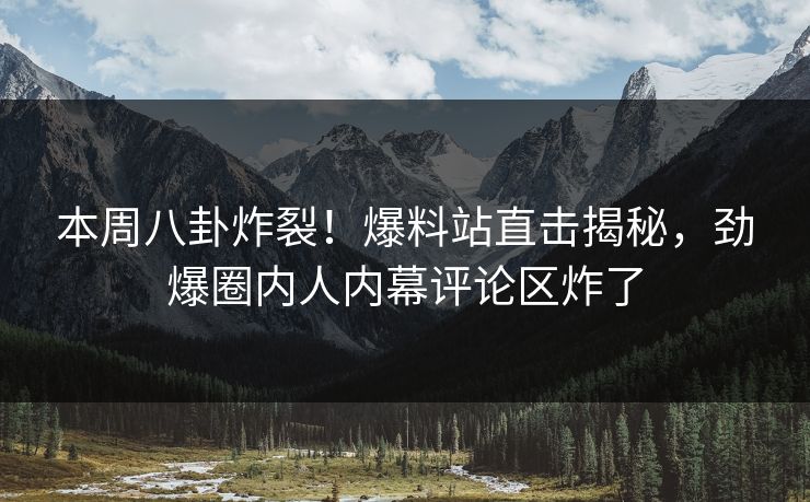 本周八卦炸裂！爆料站直击揭秘，劲爆圈内人内幕评论区炸了