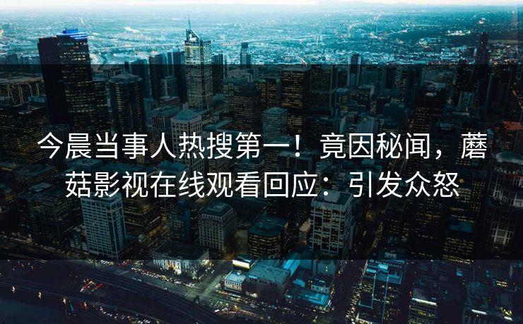 今晨当事人热搜第一！竟因秘闻，蘑菇影视在线观看回应：引发众怒