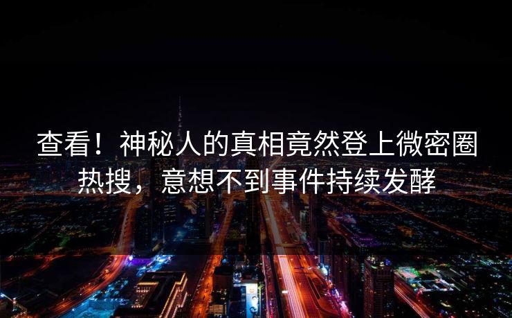 查看！神秘人的真相竟然登上微密圈热搜，意想不到事件持续发酵