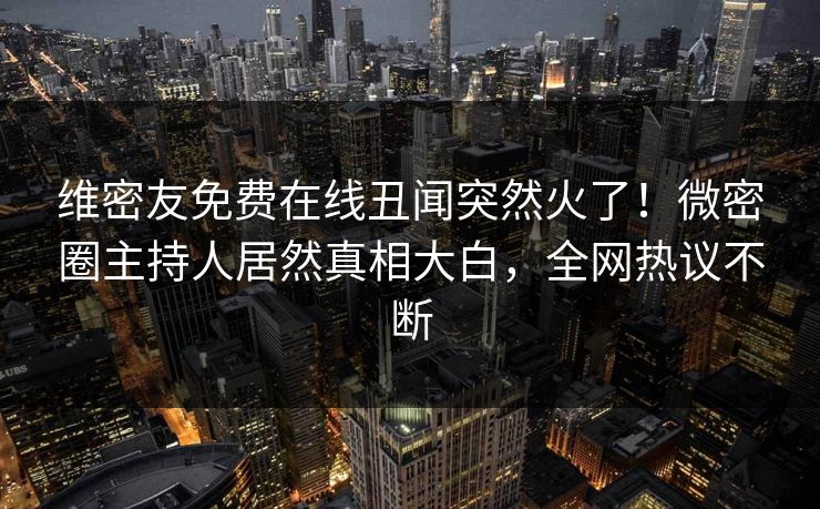 维密友免费在线丑闻突然火了！微密圈主持人居然真相大白，全网热议不断