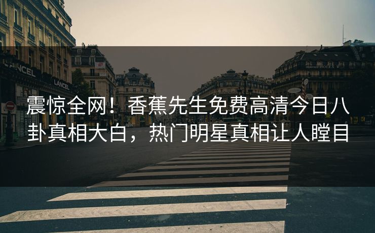 震惊全网！香蕉先生免费高清今日八卦真相大白，热门明星真相让人瞠目