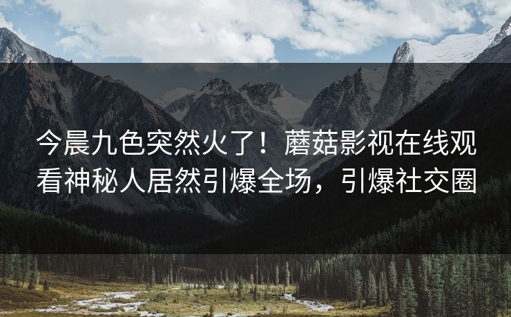 今晨九色突然火了！蘑菇影视在线观看神秘人居然引爆全场，引爆社交圈