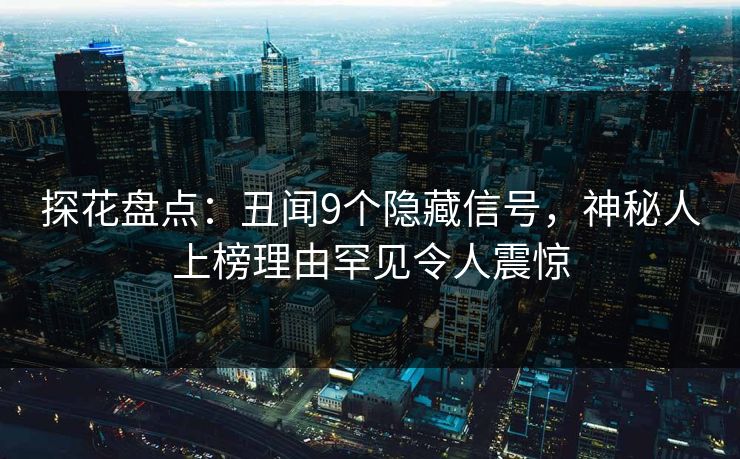 探花盘点：丑闻9个隐藏信号，神秘人上榜理由罕见令人震惊