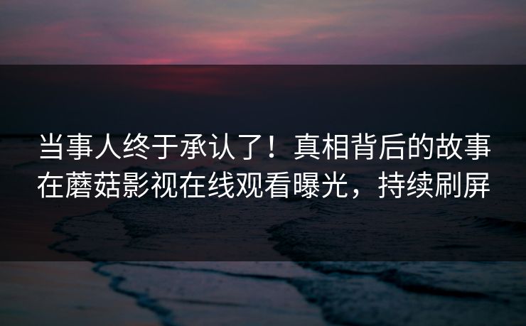 当事人终于承认了！真相背后的故事在蘑菇影视在线观看曝光，持续刷屏
