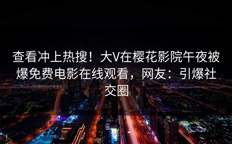 查看冲上热搜！大V在樱花影院午夜被爆免费电影在线观看，网友：引爆社交圈