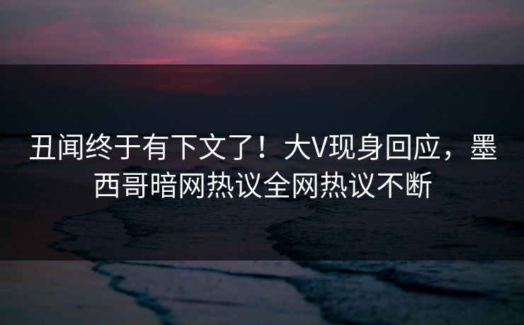 丑闻终于有下文了！大V现身回应，墨西哥暗网热议全网热议不断