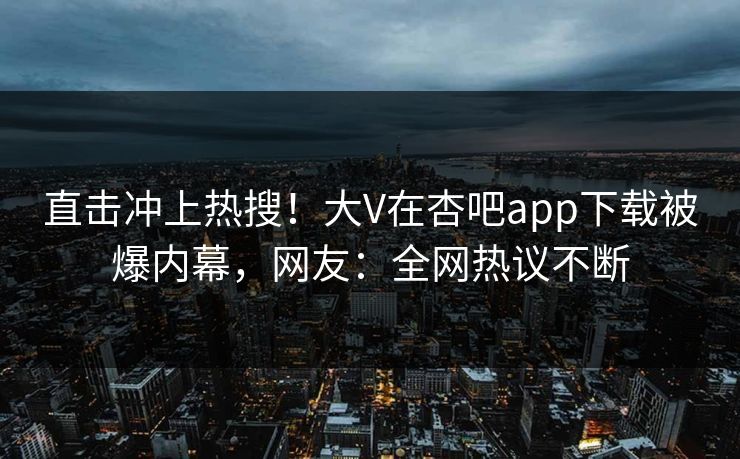 直击冲上热搜!大V在杏吧app下载被爆内幕,网友:全网热议不断 直击冲上热搜!大V在杏吧app下载被爆内幕,网友:全网热议不断