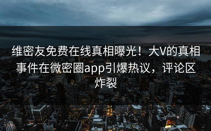 维密友免费在线真相曝光！大V的真相事件在微密圈app引爆热议，评论区炸裂