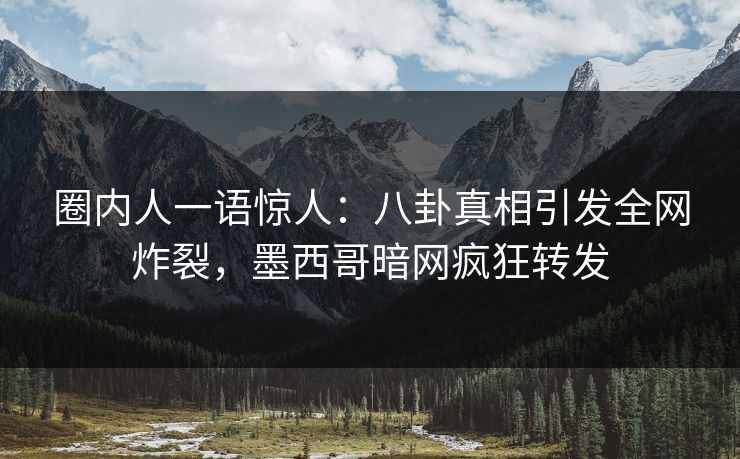 圈内人一语惊人:八卦真相引发全网炸裂,墨西哥暗网疯狂转发 圈内人一语惊人:八卦真相引发全网炸裂,墨西哥暗网疯狂转发