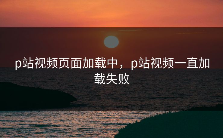 p站视频页面加载中，p站视频一直加载失败