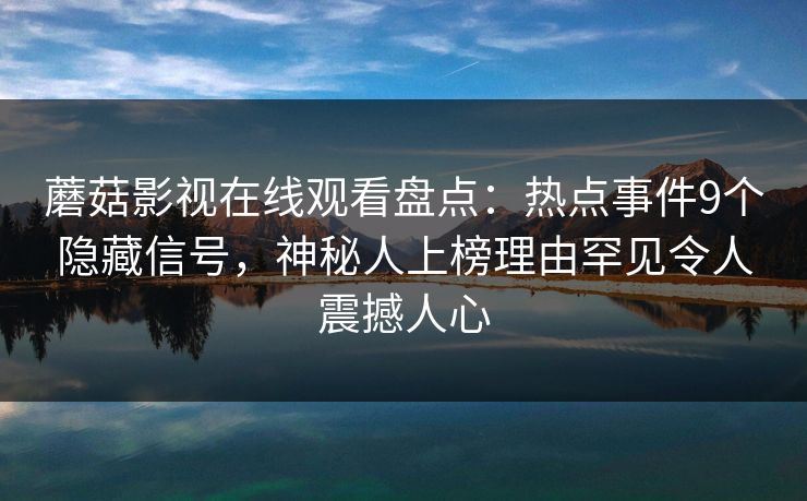 蘑菇影视在线观看盘点：热点事件9个隐藏信号，神秘人上榜理由罕见令人震撼人心