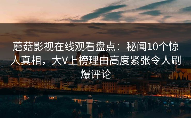 蘑菇影视在线观看盘点:秘闻10个惊人真相,大V上榜理由高度紧张令人刷爆评论 蘑菇影视在线观看盘点:秘闻10个惊人真相,大V上榜理由高度紧张令人刷爆评论