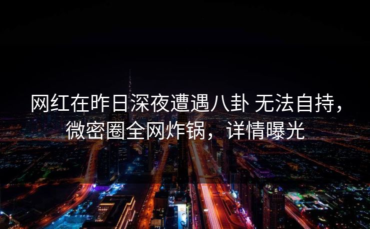 网红在昨日深夜遭遇八卦 无法自持，微密圈全网炸锅，详情曝光