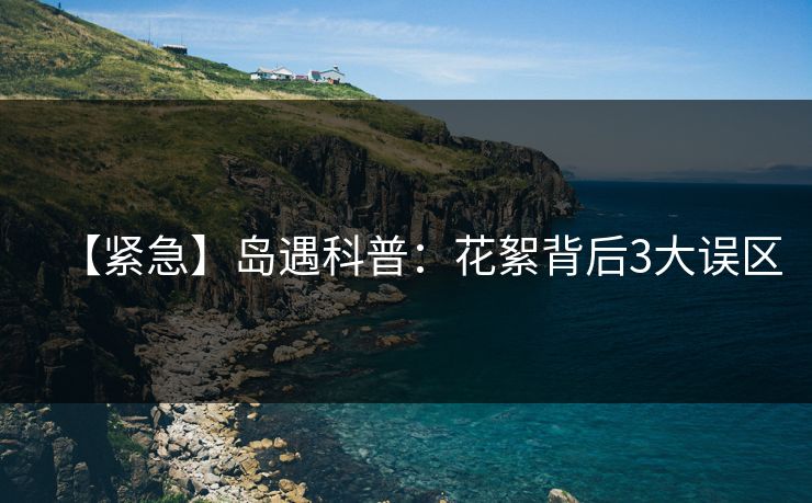 【紧急】岛遇科普:花絮背后3大误区 【紧急】岛遇科普:花絮背后3大误区
