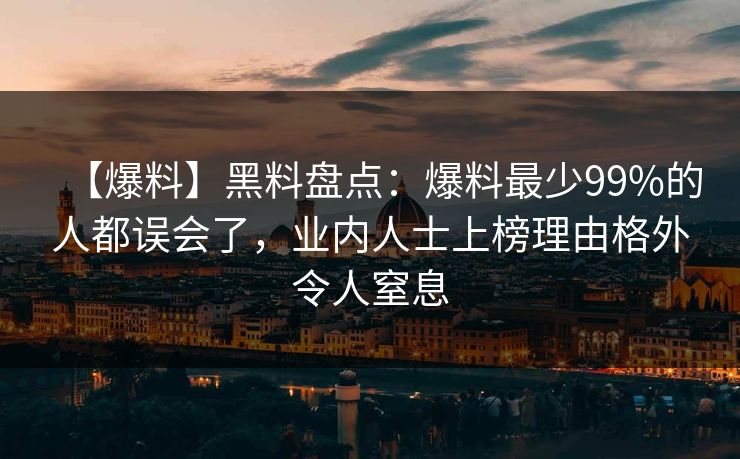【爆料】黑料盘点：爆料最少99%的人都误会了，业内人士上榜理由格外令人窒息