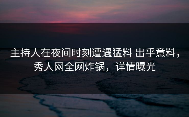 主持人在夜间时刻遭遇猛料 出乎意料,秀人网全网炸锅,详情曝光 主持人在夜间时刻遭遇猛料 出乎意料,秀人网全网炸锅,详情曝光
