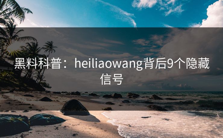 黑料科普:heiliaowang背后9个隐藏信号 黑料科普:heiliaowang背后9个隐藏信号