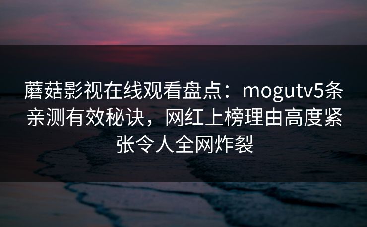蘑菇影视在线观看盘点：mogutv5条亲测有效秘诀，网红上榜理由高度紧张令人全网炸裂
