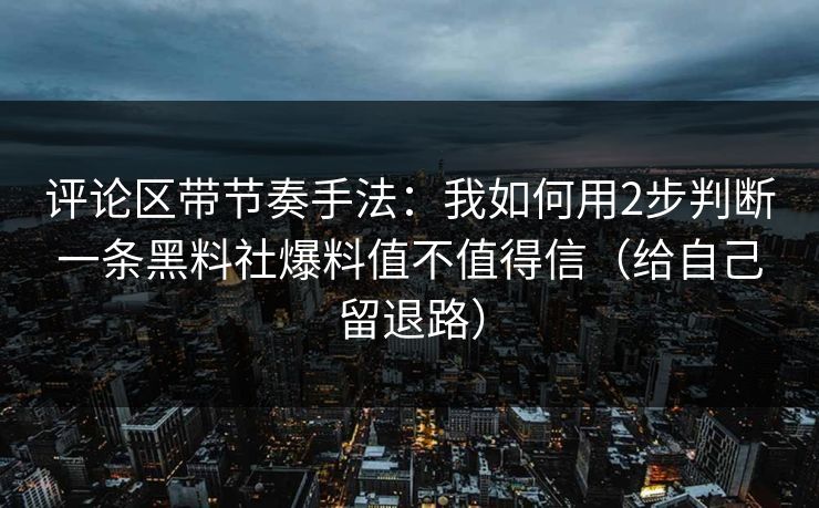 评论区带节奏手法：我如何用2步判断一条黑料社爆料值不值得信（给自己留退路）