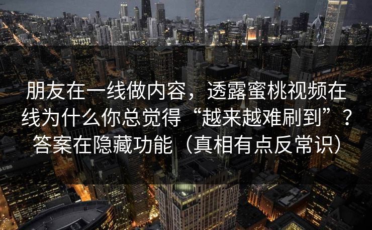朋友在一线做内容,透露蜜桃视频在线为什么你总觉得“越来越难刷到”?答案在隐藏功能(真相有点反常识) 朋友在一线做内容,透露蜜桃视频在线为什么你总觉得“越来越难刷到”?答案在隐藏功能(真相有点反常识)