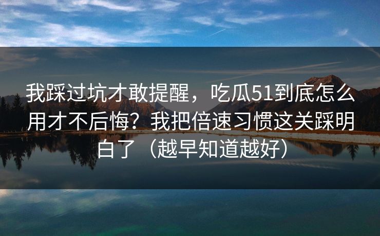 我踩过坑才敢提醒,吃瓜51到底怎么用才不后悔?我把倍速习惯这关踩明白了(越早知道越好) 我踩过坑才敢提醒,吃瓜51到底怎么用才不后悔?我把倍速习惯这关踩明白了(越早知道越好)