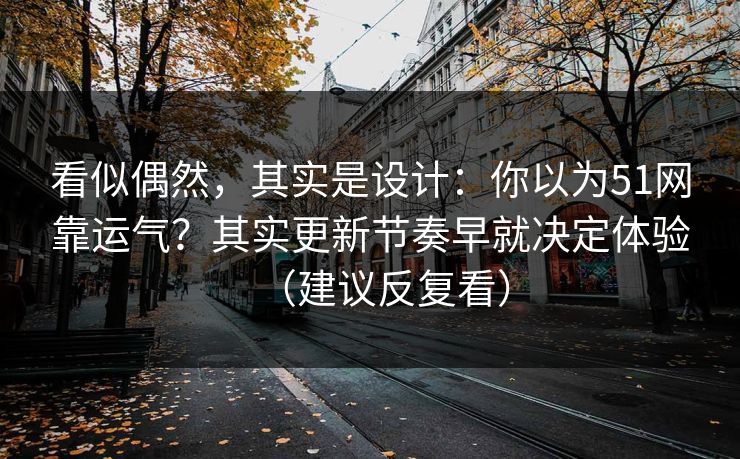 看似偶然,其实是设计:你以为51网靠运气?其实更新节奏早就决定体验(建议反复看) 看似偶然,其实是设计:你以为51网靠运气?其实更新节奏早就决定体验(建议反复看)