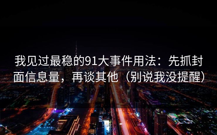 我见过最稳的91大事件用法:先抓封面信息量,再谈其他(别说我没提醒) 我见过最稳的91大事件用法:先抓封面信息量,再谈其他(别说我没提醒)