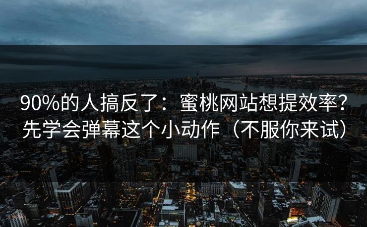 90%的人搞反了：蜜桃网站想提效率？先学会弹幕这个小动作（不服你来试）