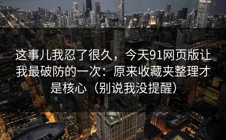 这事儿我忍了很久,今天91网页版让我最破防的一次:原来收藏夹整理才是核心(别说我没提醒) 这事儿我忍了很久,今天91网页版让我最破防的一次:原来收藏夹整理才是核心(别说我没提醒)