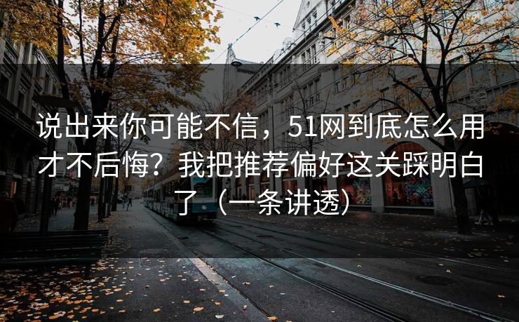 说出来你可能不信，51网到底怎么用才不后悔？我把推荐偏好这关踩明白了（一条讲透）