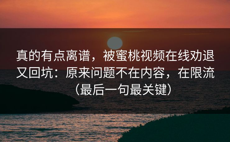 真的有点离谱,被蜜桃视频在线劝退又回坑:原来问题不在内容,在限流(最后一句最关键) 真的有点离谱,被蜜桃视频在线劝退又回坑:原来问题不在内容,在限流(最后一句最关键)