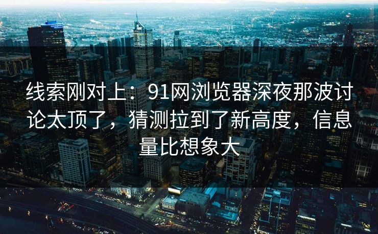 线索刚对上:91网浏览器深夜那波讨论太顶了,猜测拉到了新高度,信息量比想象大 线索刚对上:91网浏览器深夜那波讨论太顶了,猜测拉到了新高度,信息量比想象大
