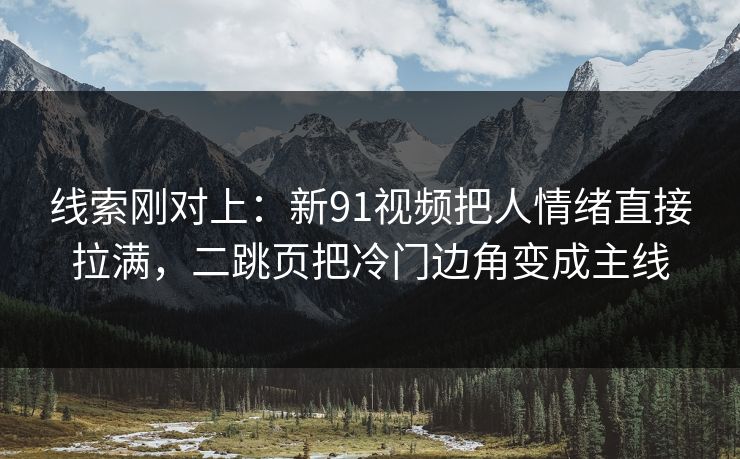 线索刚对上：新91视频把人情绪直接拉满，二跳页把冷门边角变成主线